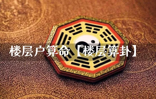 楼层户算命【楼层算卦】_https://www.nbtfsb.com_八字算命_第1张