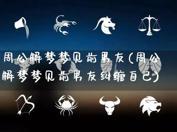周公解梦梦见前男友(周公解梦梦见前男友纠缠自己)_https://www.nbtfsb.com_五行风水_第1张