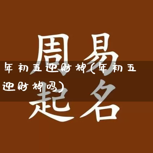年初五迎财神(年初五迎财神吗)_https://www.nbtfsb.com_国学动态_第1张