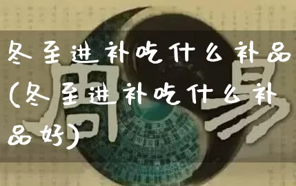 冬至进补吃什么补品(冬至进补吃什么补品好)_https://www.nbtfsb.com_周公解梦_第1张