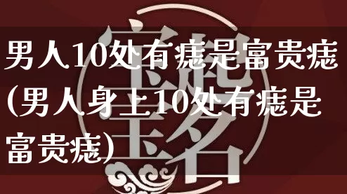 男人10处有痣是富贵痣(男人身上10处有痣是富贵痣)_https://www.nbtfsb.com_道源国学_第1张