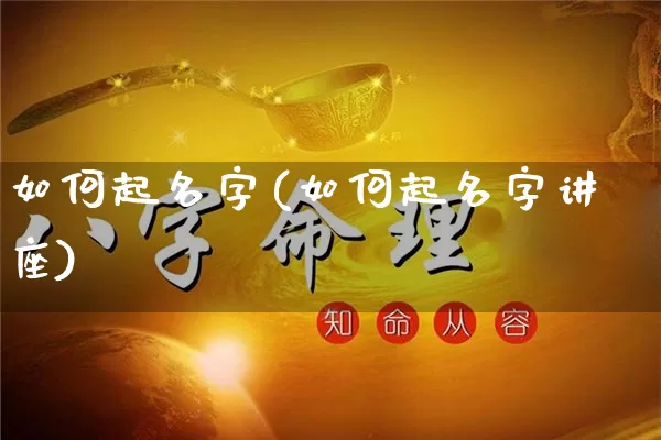 如何起名字(如何起名字讲座)_https://www.nbtfsb.com_生肖星座_第1张