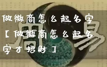 做微商怎么起名字【做微商怎么起名字才招财】_https://www.nbtfsb.com_生肖星座_第1张