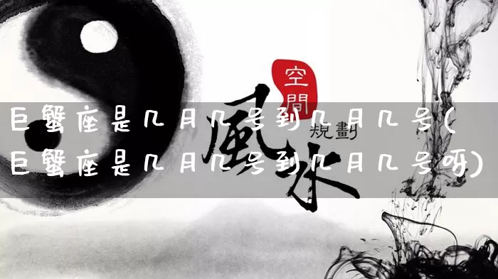 巨蟹座是几月几号到几月几号(巨蟹座是几月几号到几月几号呀)_https://www.nbtfsb.com_国学动态_第1张