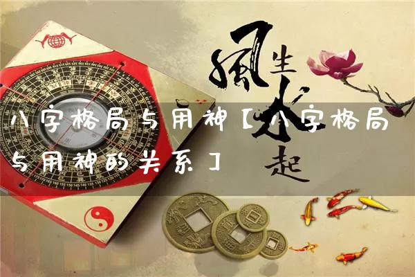 八字格局与用神【八字格局与用神的关系】_https://www.nbtfsb.com_易经起名_第1张