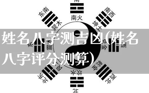 姓名八字测吉凶(姓名八字评分测算)_https://www.nbtfsb.com_五行风水_第1张