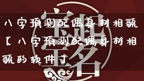八字预测配偶身材相貌【八字预测配偶身材相貌的软件】_https://www.nbtfsb.com_八字算命_第1张