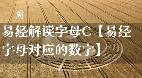 易经解读字母C【易经字母对应的数字】_https://www.nbtfsb.com_五行风水_第1张