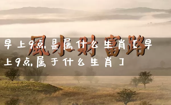 早上9点是属什么生肖【早上9点属于什么生肖】_https://www.nbtfsb.com_生肖星座_第1张