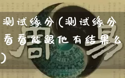 测试缘分(测试缘分看看能跟他有结果么)_https://www.nbtfsb.com_周公解梦_第1张