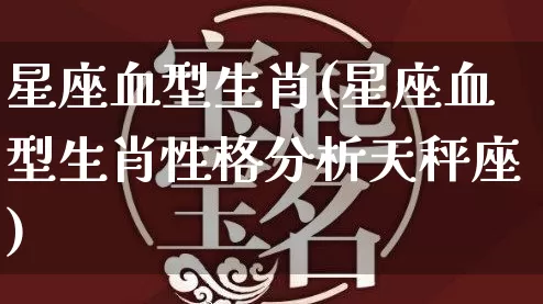 星座血型生肖(星座血型生肖性格分析天秤座)_https://www.nbtfsb.com_生肖星座_第1张