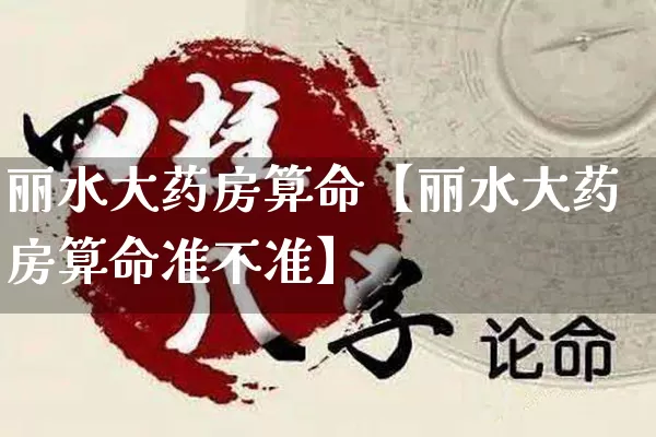 丽水大药房算命【丽水大药房算命准不准】_https://www.nbtfsb.com_五行风水_第1张