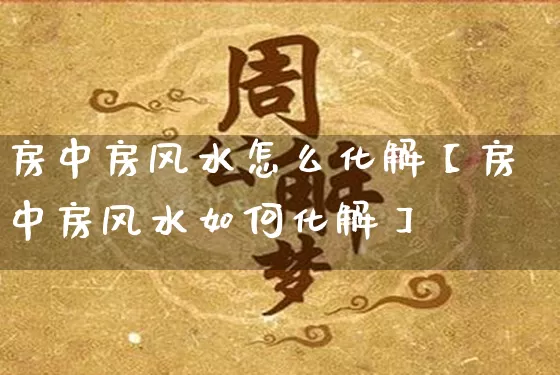 房中房风水怎么化解【房中房风水如何化解】_https://www.nbtfsb.com_周公解梦_第1张