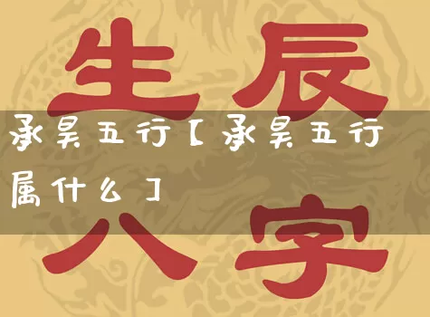 承昊五行【承昊五行属什么】_https://www.nbtfsb.com_五行风水_第1张