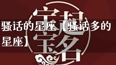 骚话的星座【骚话多的星座】_https://www.nbtfsb.com_周公解梦_第1张