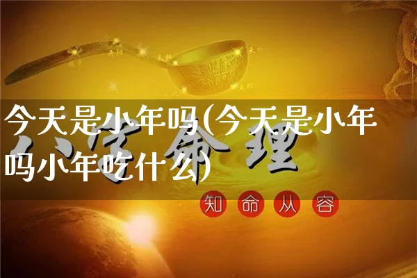 今天是小年吗(今天是小年吗小年吃什么)_https://www.nbtfsb.com_五行风水_第1张