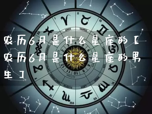 农历6月是什么星座的【农历6月是什么星座的男生】_https://www.nbtfsb.com_国学动态_第1张