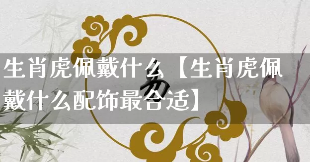 生肖虎佩戴什么【生肖虎佩戴什么配饰最合适】_https://www.nbtfsb.com_五行风水_第1张