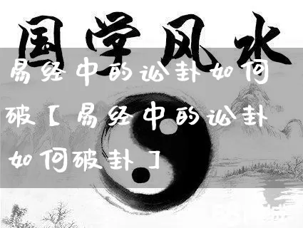 易经中的讼卦如何破【易经中的讼卦如何破卦】_https://www.nbtfsb.com_八字算命_第1张