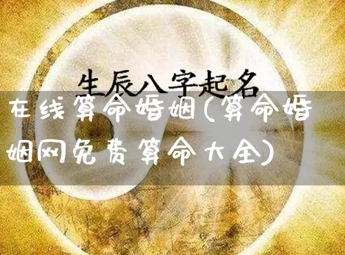 在线算命婚姻(算命婚姻网免费算命大全)_https://www.nbtfsb.com_八字算命_第1张