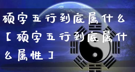 硕字五行到底属什么【硕字五行到底属什么属性】_https://www.nbtfsb.com_国学动态_第1张