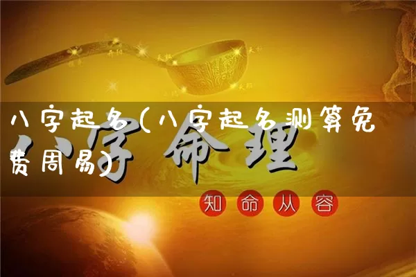 八字起名(八字起名测算免费周易)_https://www.nbtfsb.com_国学动态_第1张