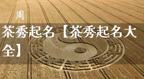 茶秀起名【茶秀起名大全】_https://www.nbtfsb.com_生肖星座_第1张