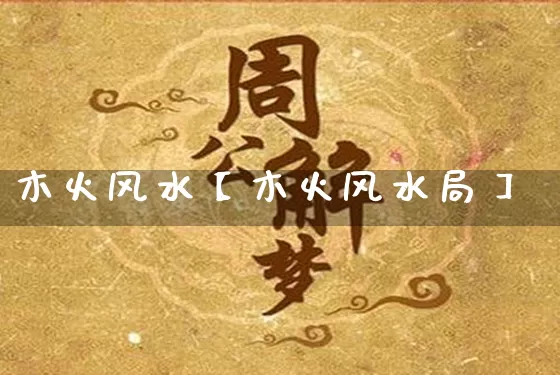 木火风水【木火风水局】_https://www.nbtfsb.com_国学动态_第1张