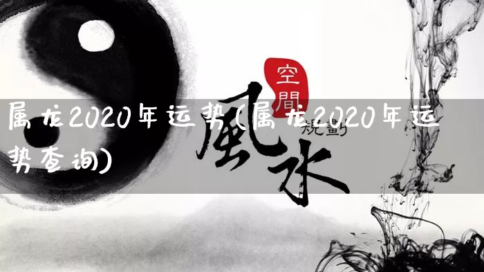 属龙2020年运势(属龙2020年运势查询)_https://www.nbtfsb.com_周公解梦_第1张