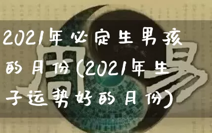 2021年必定生男孩的月份(2021年生子运势好的月份)_https://www.nbtfsb.com_国学动态_第1张