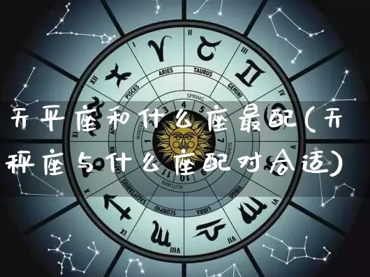 天平座和什么座最配(天秤座与什么座配对合适)_生肖星座_第1张_易东行 天平座和什么座最配(天秤座与什么座配对合适)_https://www.nbtfsb.com_生肖星座_第1张