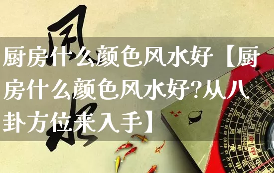 厨房什么颜色风水好【厨房什么颜色风水好?从八卦方位来入手】_https://www.nbtfsb.com_国学动态_第1张