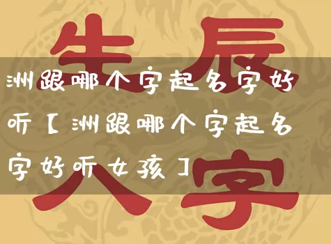 洲跟哪个字起名字好听【洲跟哪个字起名字好听女孩】_https://www.nbtfsb.com_生肖星座_第1张