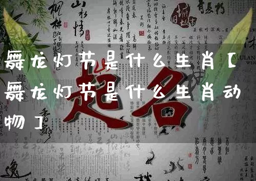舞龙灯节是什么生肖【舞龙灯节是什么生肖动物】_https://www.nbtfsb.com_生肖星座_第1张
