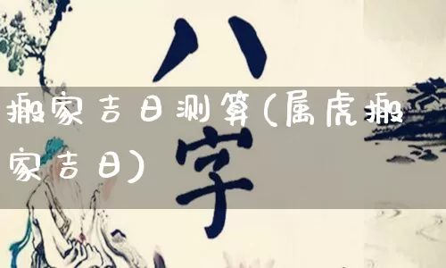搬家吉日测算(属虎搬家吉日)_https://www.nbtfsb.com_周公解梦_第1张