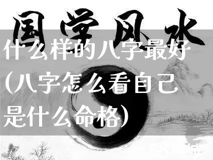 什么样的八字最好(八字怎么看自己是什么命格)_https://www.nbtfsb.com_易经起名_第1张