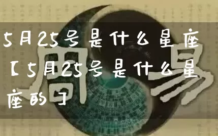 5月25号是什么星座【5月25号是什么星座的】_https://www.nbtfsb.com_易经起名_第1张
