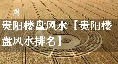 贵阳楼盘风水【贵阳楼盘风水排名】_https://www.nbtfsb.com_八字算命_第1张