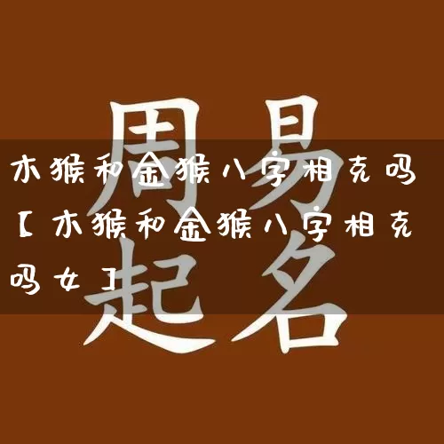 木猴和金猴八字相克吗【木猴和金猴八字相克吗女】_https://www.nbtfsb.com_周公解梦_第1张