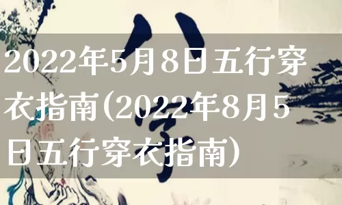 2022年5月8日五行穿衣指南(2022年8月5日五行穿衣指南)_https://www.nbtfsb.com_生肖星座_第1张