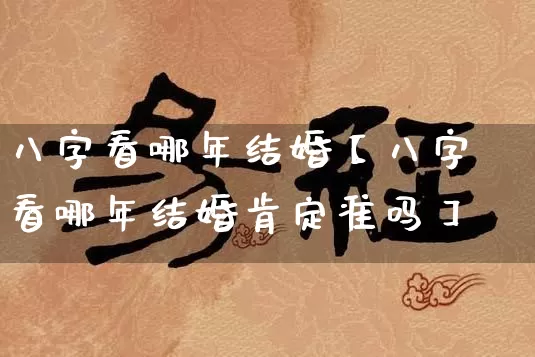 八字看哪年结婚【八字看哪年结婚肯定准吗】_https://www.nbtfsb.com_周公解梦_第1张