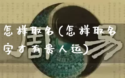 怎样取名(怎样取名字才有贵人运)_https://www.nbtfsb.com_生肖星座_第1张