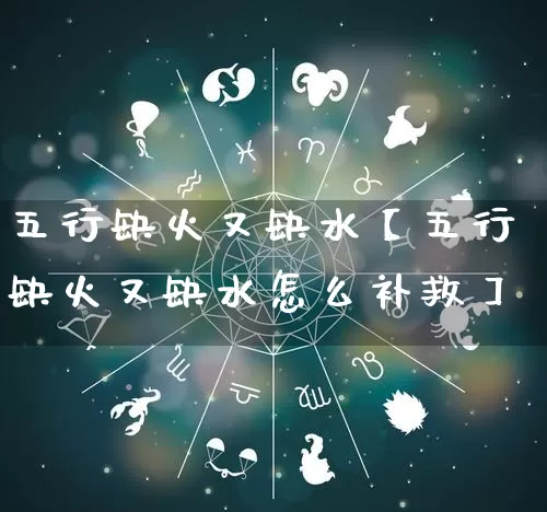 五行缺火又缺水【五行缺火又缺水怎么补救】_https://www.nbtfsb.com_八字算命_第1张