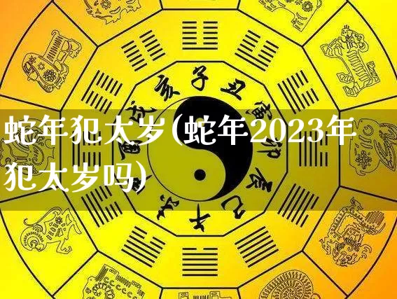 蛇年犯太岁(蛇年2023年犯太岁吗)_https://www.nbtfsb.com_道源国学_第1张
