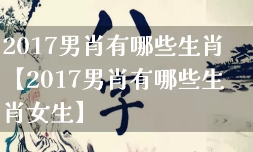 2017男肖有哪些生肖【2017男肖有哪些生肖女生】_https://www.nbtfsb.com_五行风水_第1张