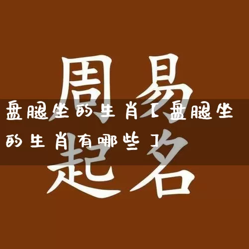 盘腿坐的生肖【盘腿坐的生肖有哪些】_https://www.nbtfsb.com_国学动态_第1张