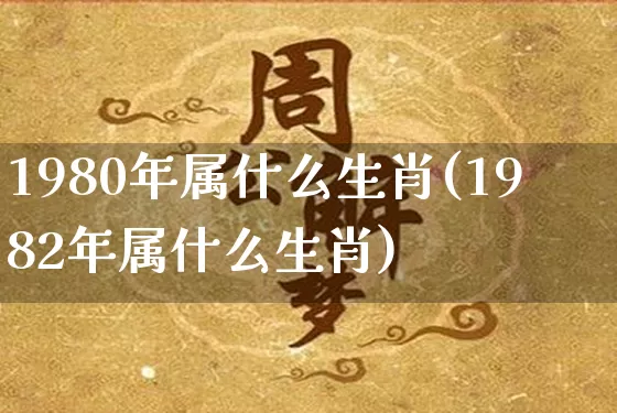 1980年属什么生肖(1982年属什么生肖)_https://www.nbtfsb.com_国学动态_第1张