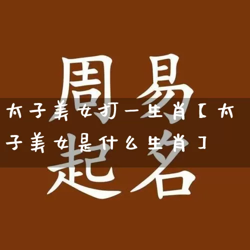 太子美女打一生肖【太子美女是什么生肖】_https://www.nbtfsb.com_五行风水_第1张