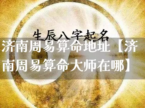 济南周易算命地址【济南周易算命大师在哪】_https://www.nbtfsb.com_八字算命_第1张