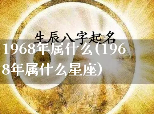 1968年属什么(1968年属什么星座)_https://www.nbtfsb.com_国学动态_第1张